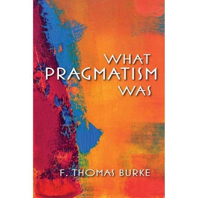 What Pragmatism Was - (American Philosophy) by  F Thomas Burke (Paperback)