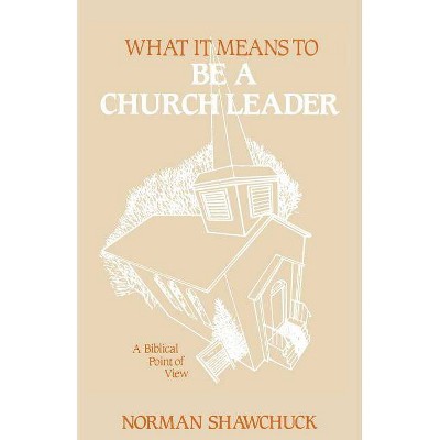 What It Means To Be A Church Leader, A Biblical Point of View - by  Norman L Shawchuck (Paperback)