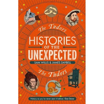 Histories of the Unexpected: The Tudors - by  James Daybell & Sam Willis (Hardcover)