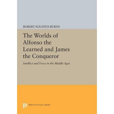 The Worlds of Alfonso the Learned and James the Conqueror - (Princeton Legacy Library) by  Robert Ignatius Burns (Paperback)