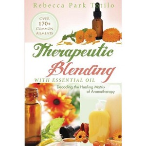 Therapeutic Blending With Essential Oil - by  Rebecca Park Totilo (Paperback) - 1 of 1