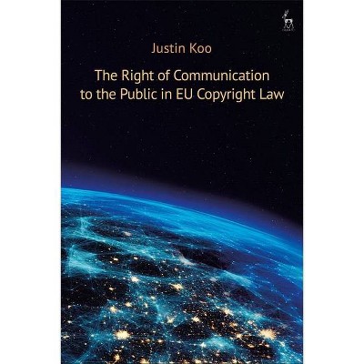 The Right of Communication to the Public in EU Copyright Law - by  Justin Koo (Paperback)