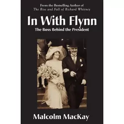 In With Flynn, The Boss Behind the President - by  Malcolm MacKay (Paperback)