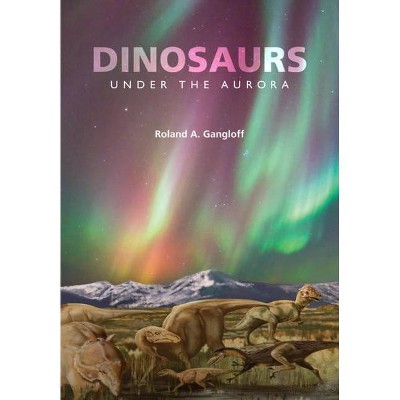 Dinosaurs Under the Aurora - (Life of the Past) by  Roland A Gangloff (Hardcover)