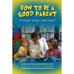 How to be a Good Parent - by  Larry Cyril Jensen (Paperback)