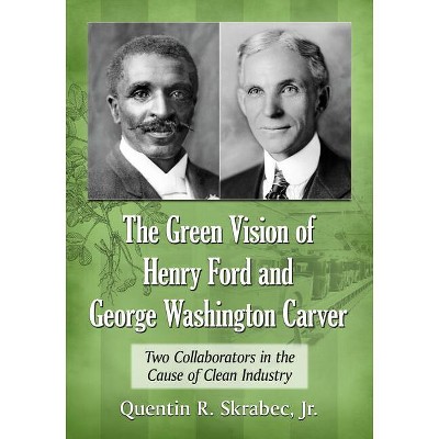 The Green Vision of Henry Ford and George Washington Carver - by  Quentin R Skrabec (Paperback)