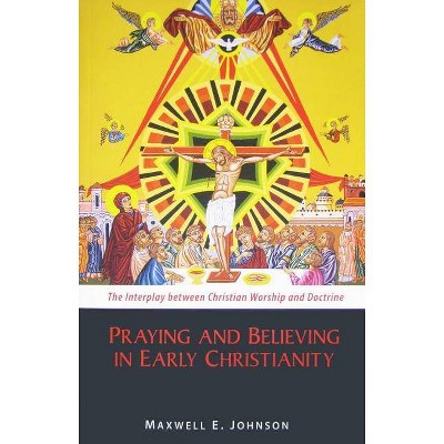 Praying and Believing in Early Christianity - by  Maxwell E Johnson (Paperback)