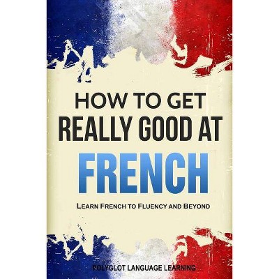 How to Get Really Good at French - 3rd Edition by  Language Learning Polyglot (Paperback)