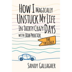 How I Magically Unstuck My Life in Thirty Crazy Days with Bob Proctor the Trilogy - by  Sandy Gallagher (Paperback) - 1 of 1