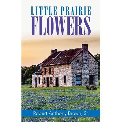 Little Prairie Flowers - by  Robert Anthony Brown (Paperback)