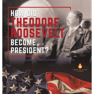 How Did Theodore Roosevelt Become President? Roosevelt Biography Grade 6 Children's Biographies - by  Dissected Lives (Hardcover) - 1 of 1
