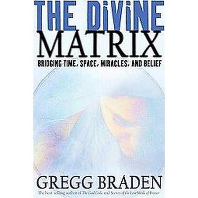 The Divine Matrix - by  Gregg Braden (Paperback)