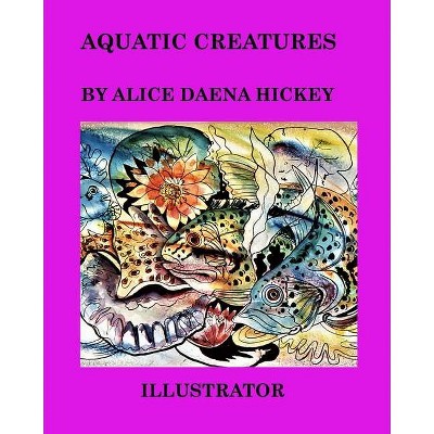 Aquatic Creatures - by  Alice Daena Hickey (Paperback)