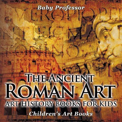 The Ancient Roman Art - Art History Books for Kids - Children's Art Books - by  Baby Professor (Paperback)