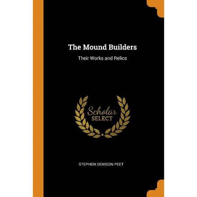 The Mound Builders - by  Stephen Denison Peet (Paperback)