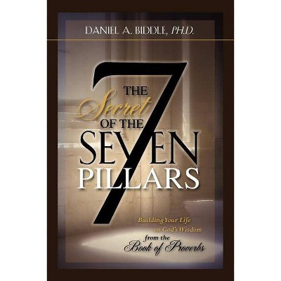 THE SECRET OF THE SEVEN PILLARS - Building Your Life on God's Wisdom from the Book of Proverbs - by  Daniel A Biddle (Paperback)