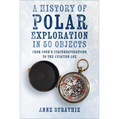 A History of Polar Exploration in 50 Objects - by  Anne Strathie (Paperback)
