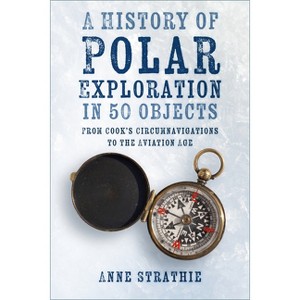 A History of Polar Exploration in 50 Objects - by  Anne Strathie (Paperback) - 1 of 1