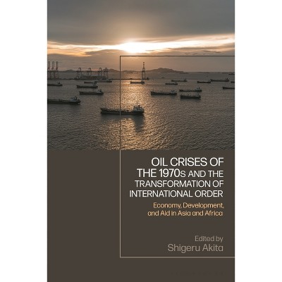 Oil Crises of the 1970s and the Transformation of International Order - by  Shigeru Akita (Hardcover)