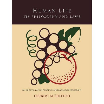 Human Life Its Philosophy and Laws; An Exposition of the Principles and Practices of Orthopathy - by  Herbert M Shelton (Paperback)