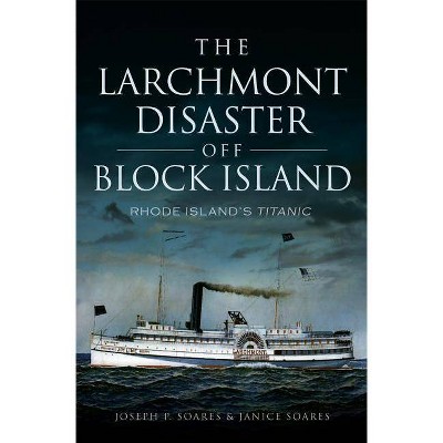 The Larchmont Disaster Off Block Island: Rhode Island's Titanic - by  Joseph P Soares & Janice Soares (Paperback)