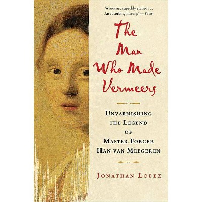 The Man Who Made Vermeers - by  Jonathan Lopez (Paperback)