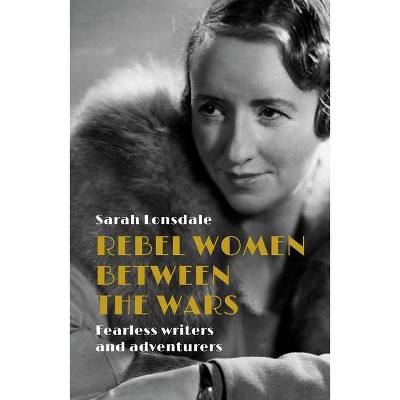 Rebel women between the wars - by  Sarah Lonsdale (Hardcover)