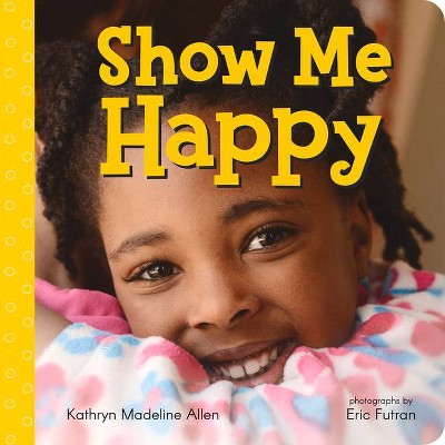 Show Me Happy - by  Kathryn Madeline Allen (Board Book)