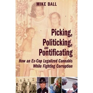 Picking, Politicking, and Pontificating (How an Ex-Cop Legalized Cannabis While Fighting Corruption) - by  Mike Ball (Paperback) - 1 of 1