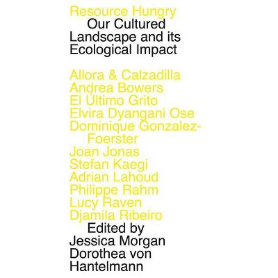 Resource Hungry: Our Cultured Landscape and Its Ecological Impact - by  Jessica Morgan & Dorothea Von Hantelmann (Paperback)