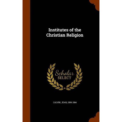 Institutes of the Christian Religion - by  Jean Calvin (Hardcover)