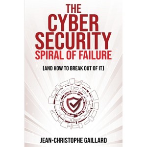 The Cybersecurity Spiral of Failure (and How to Break Out of It) - by  Jean-Christophe Gaillard (Paperback) - 1 of 1