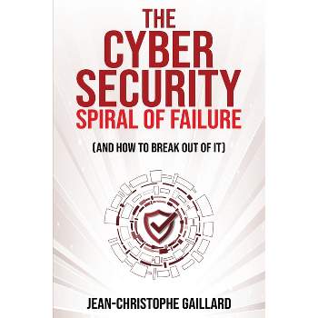 The Cybersecurity Spiral of Failure (and How to Break Out of It) - by  Jean-Christophe Gaillard (Paperback)