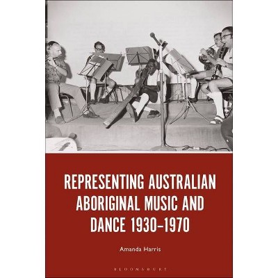 Representing Australian Aboriginal Music and Dance 1930-1970 - by  Amanda Harris (Hardcover)