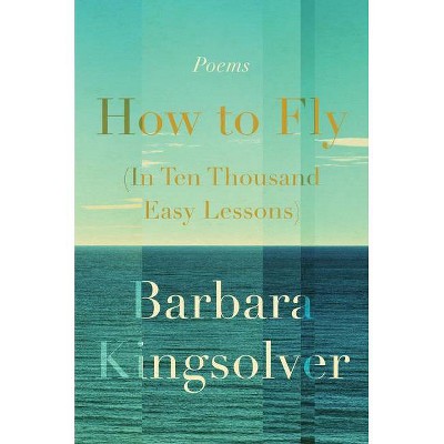 How to Fly (in Ten Thousand Easy Lessons) - by Barbara Kingsolver (Hardcover)