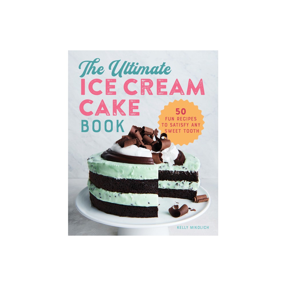 The Ultimate Ice Cream Cake Book - by Kelly Mikolich (Paperback)