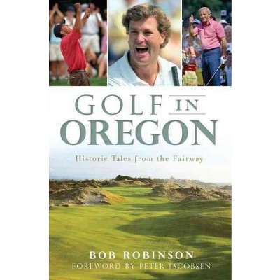 Golf in Oregon: Historic Tales from the Fairway - by Bob Robinson (Paperback)