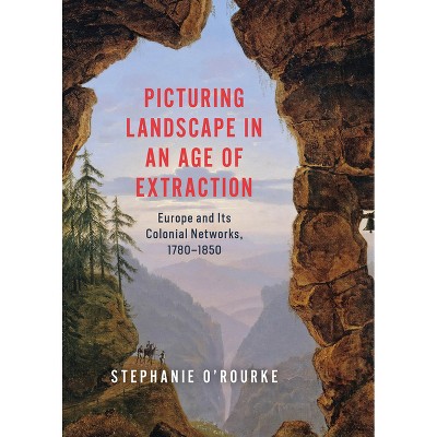 Picturing Landscape in an Age of Extraction - by  Stephanie O'Rourke (Hardcover)