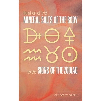 Relation of the Mineral Salts of the Body to the Signs of the Zodiac - by  George W Carey (Hardcover)