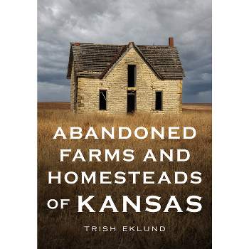 Abandoned Farms and Homesteads of Kansas - (America Through Time) by  Trish Eklund (Paperback)