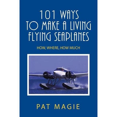 101 Ways to Make a Living Flying Seaplanes - by  Pat Magie (Paperback)