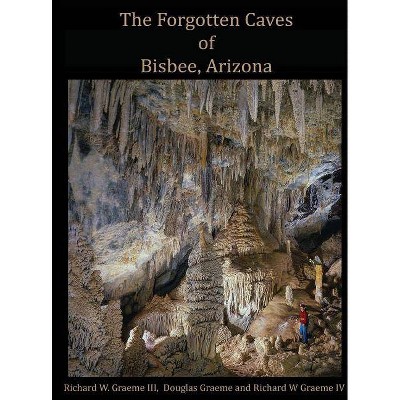 Forgotten Caves of Bisbee, Arizona - by  Richard William Graeme III & Douglas L Graeme & Richard Wiliam Graeme IV (Hardcover)