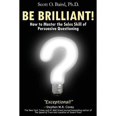 Be Brilliant! How to Master the Sales Skill of Persuasive Questioning - by  Scott O Baird (Paperback)