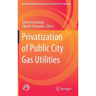 Privatization of Public City Gas Utilities - (Kobe University Monograph Social Science Research) by  Shinichi Kusanagi & Takashi Yanagawa (Hardcover)