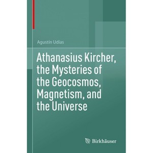 Athanasius Kircher, the Mysteries of the Geocosmos, Magnetism, and the Universe - by  Agustín Udías (Hardcover) - 1 of 1