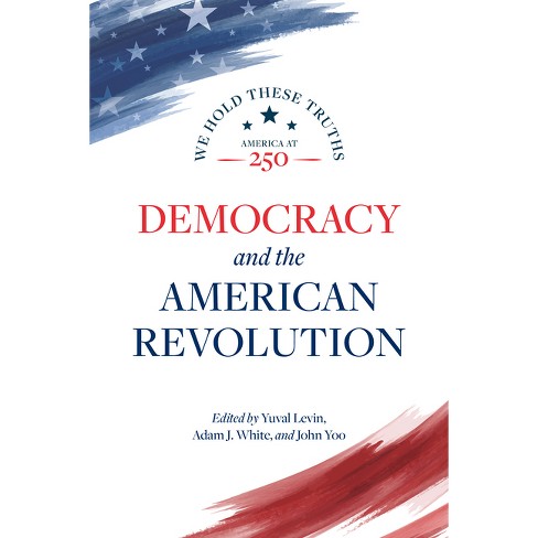 Democracy and the American Revolution - (We Hold These Truths: America at 250) by Yuval Levin & Adam J White & John Yoo (Paperback) Democracy and the American Revolution - (We Hold These Truths: America at 250) by Yuval Levin & Adam J White & John Yoo (Paperback)