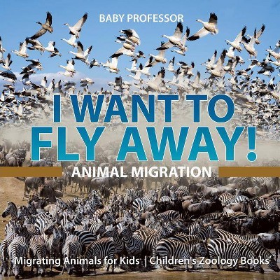 I Want To Fly Away! - Animal Migration - Migrating Animals for Kids - Children's Zoology Books - by  Baby Professor (Paperback)