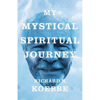 My Mystical Spiritual Journey - by  Richard R Koebbe (Paperback)