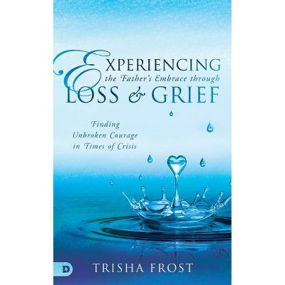 Experiencing the Father's Embrace Through Loss and Grief - by  Trisha Frost (Paperback)