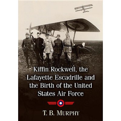 Kiffin Rockwell, the Lafayette Escadrille and the Birth of the United States Air Force - by  T B Murphy (Paperback)